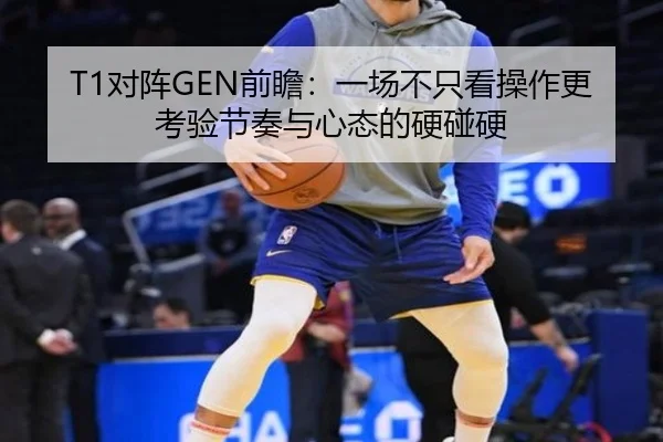 T1对阵GEN前瞻：一场不只看操作更考验节奏与心态的硬碰硬